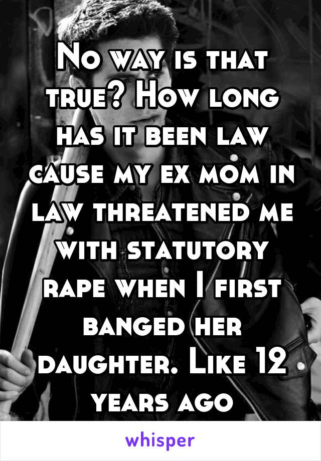 No way is that true? How long has it been law cause my ex mom in law threatened me with statutory rape when I first banged her daughter. Like 12 years ago