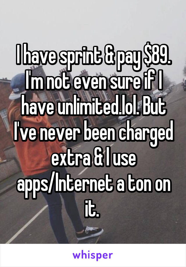I have sprint & pay $89. I'm not even sure if I have unlimited.lol. But I've never been charged extra & I use apps/Internet a ton on it. 
