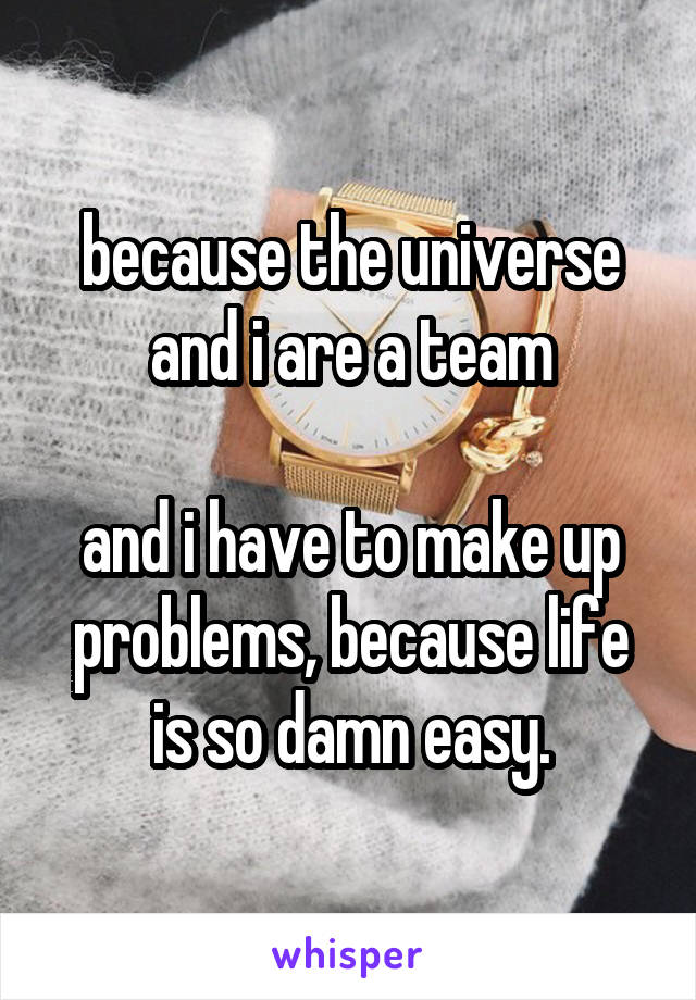 because the universe and i are a team

and i have to make up problems, because life is so damn easy.