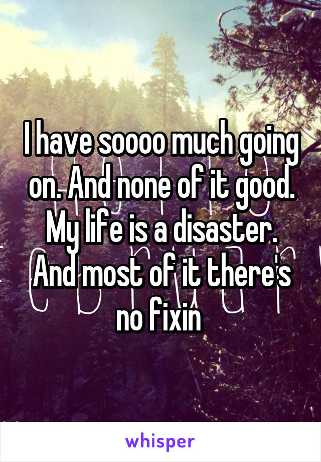 I have soooo much going on. And none of it good. My life is a disaster. And most of it there's no fixin 
