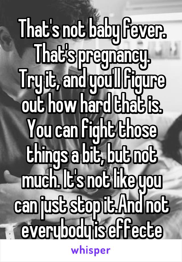 That's not baby fever.
That's pregnancy.
Try it, and you'll figure out how hard that is. You can fight those things a bit, but not much. It's not like you can just stop it.And not everybody is effecte