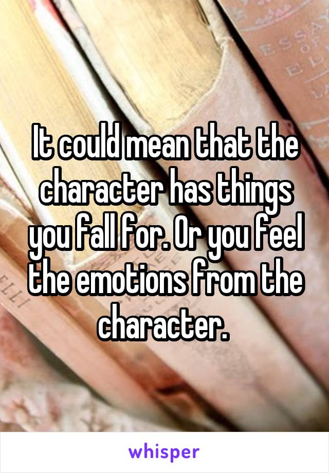 It could mean that the character has things you fall for. Or you feel the emotions from the character. 