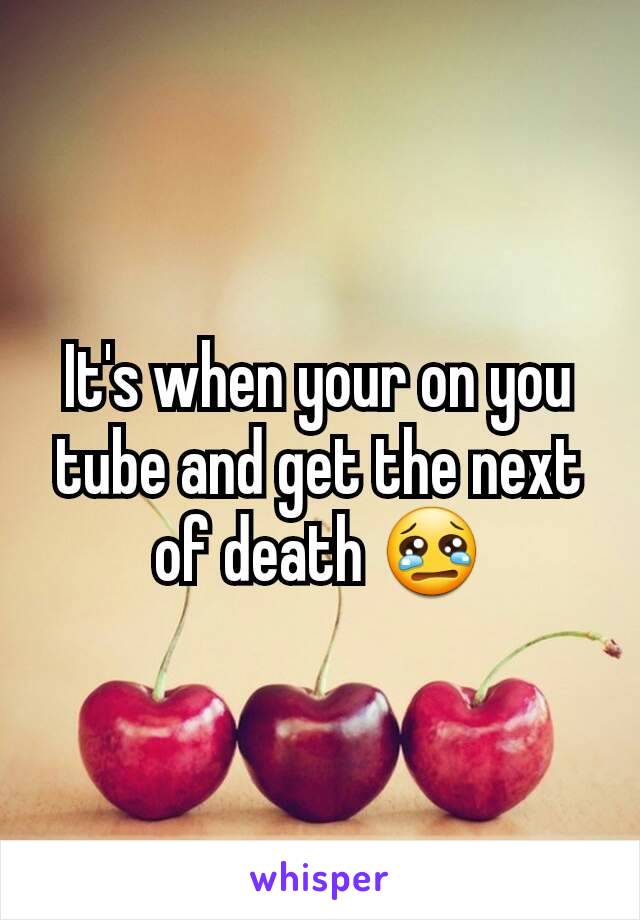 It's when your on you tube and get the next of death 😢
