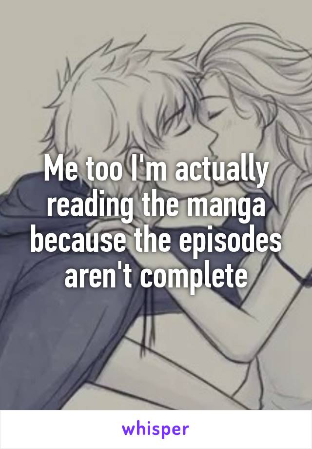 Me too I'm actually reading the manga because the episodes aren't complete