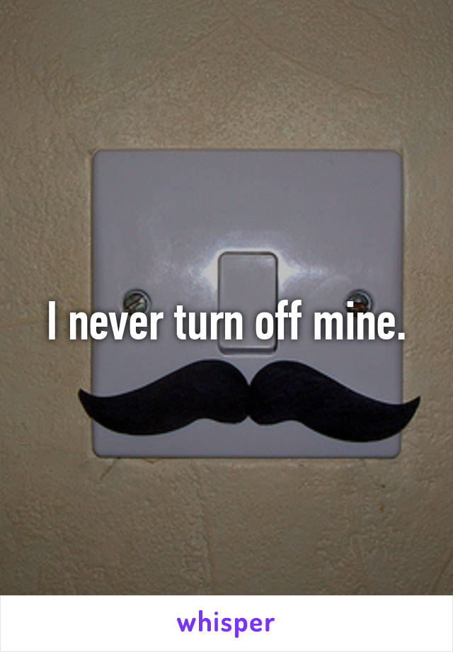 I never turn off mine.