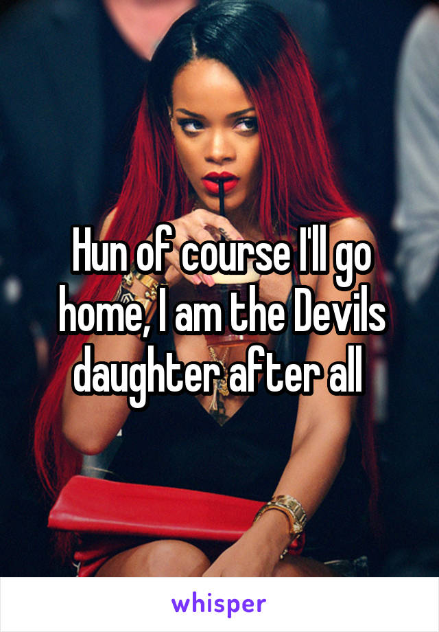 Hun of course I'll go home, I am the Devils daughter after all 