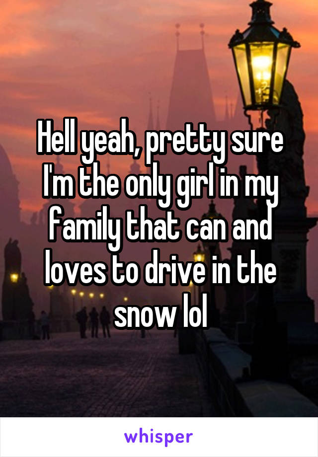 Hell yeah, pretty sure I'm the only girl in my family that can and loves to drive in the snow lol