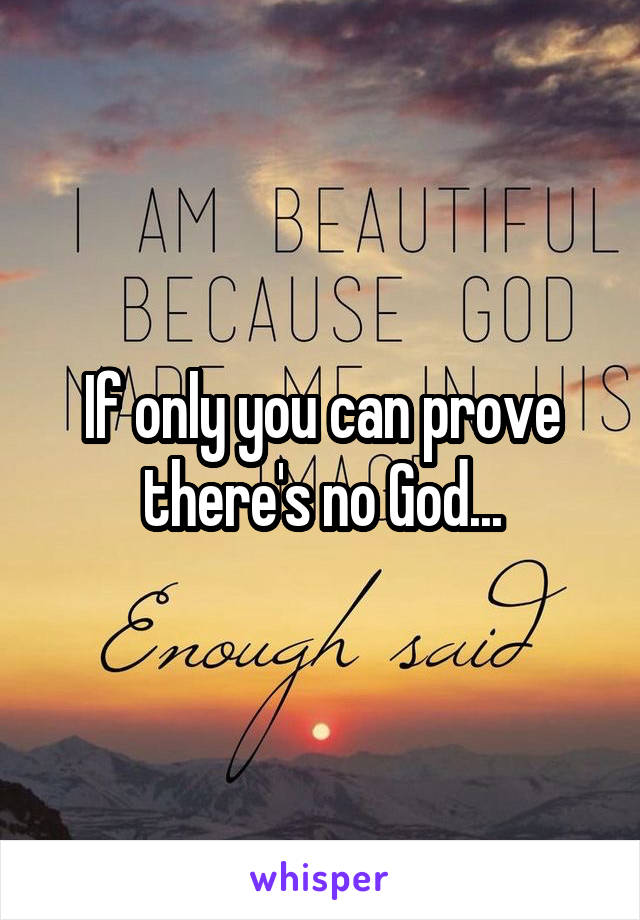 If only you can prove there's no God...