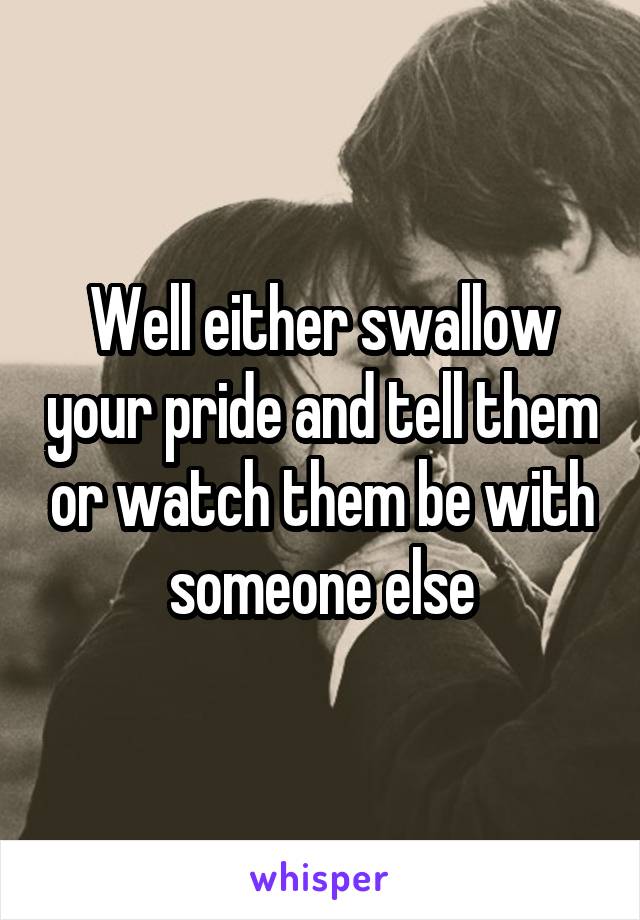 Well either swallow your pride and tell them or watch them be with someone else
