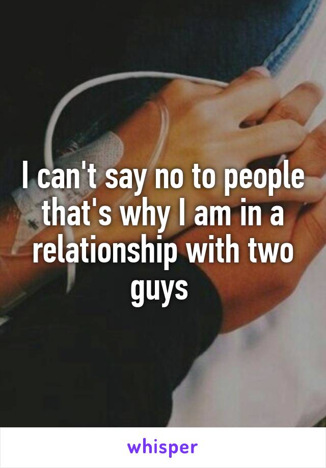 I can't say no to people that's why I am in a relationship with two guys 