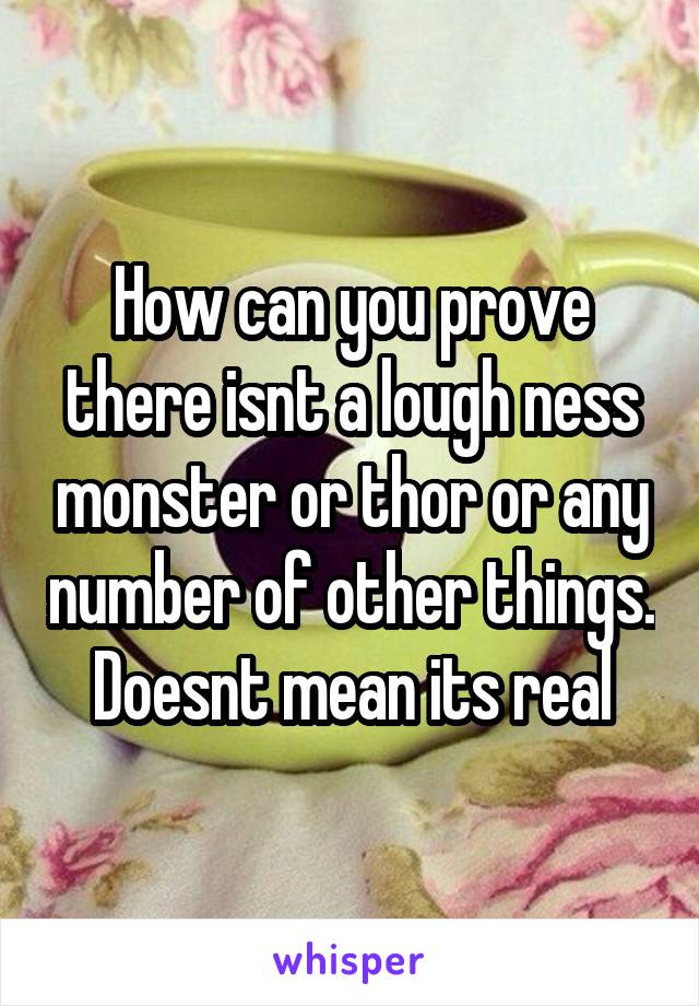 How can you prove there isnt a lough ness monster or thor or any number of other things. Doesnt mean its real