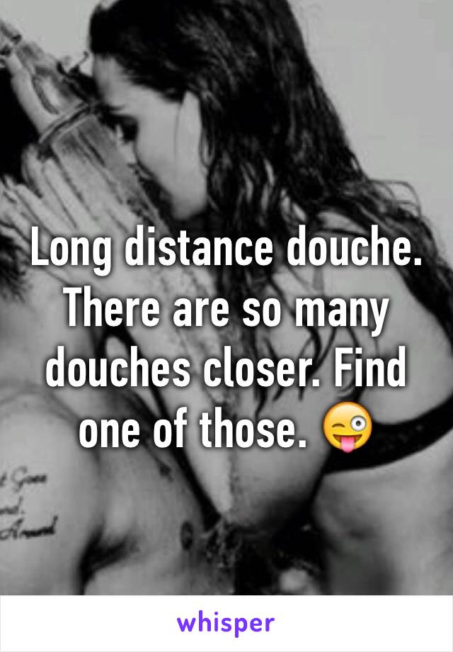 Long distance douche. There are so many douches closer. Find one of those. 😜