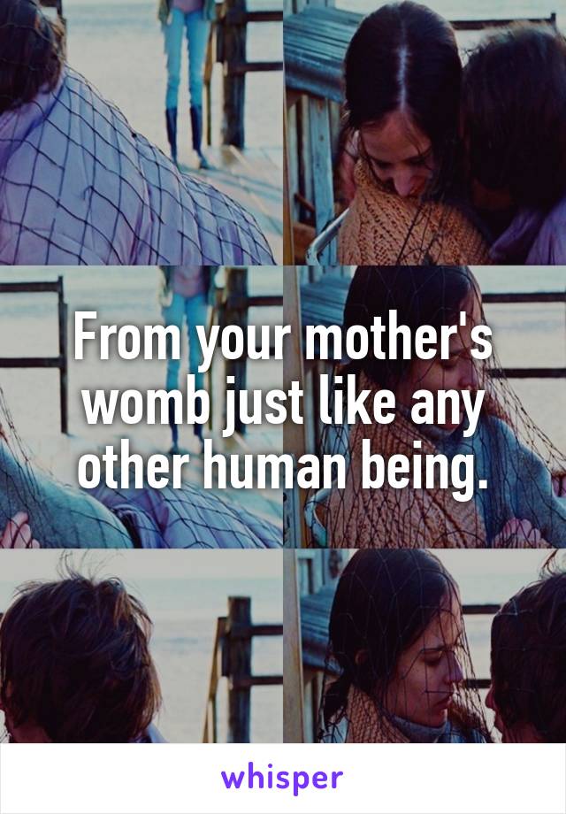 From your mother's womb just like any other human being.