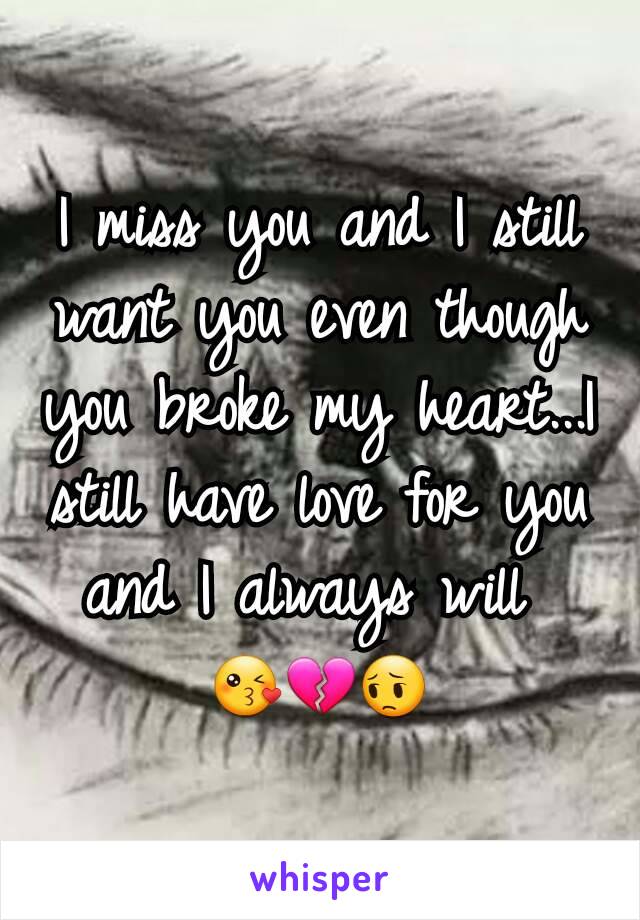 I miss you and I still want you even though you broke my heart...I still have love for you and I always will 
😘💔😔
