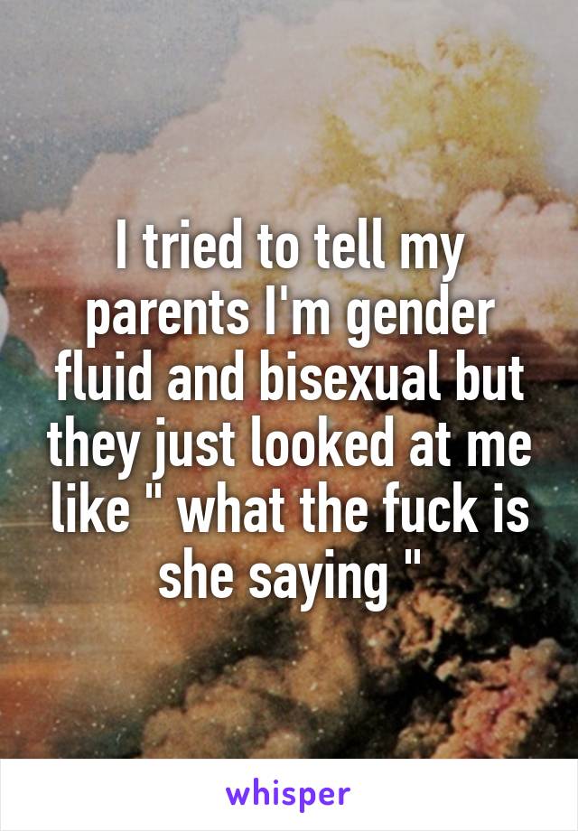 I tried to tell my parents I'm gender fluid and bisexual but they just looked at me like " what the fuck is she saying "