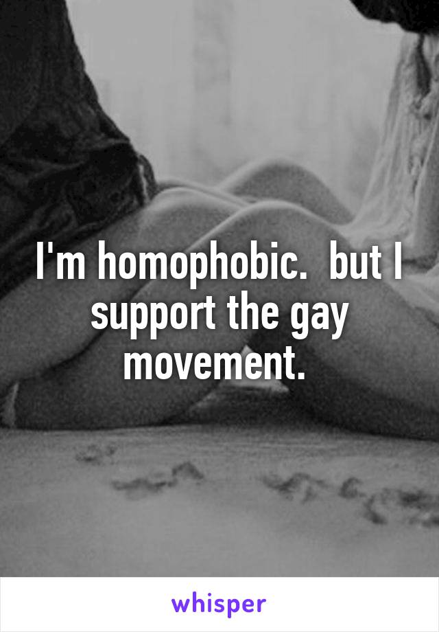 I'm homophobic.  but I support the gay movement. 