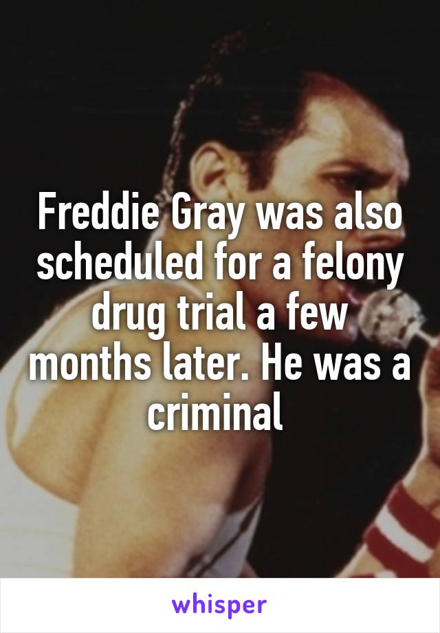 Freddie Gray was also scheduled for a felony drug trial a few months later. He was a criminal 