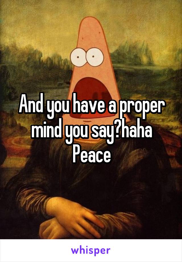 And you have a proper mind you say?haha
Peace