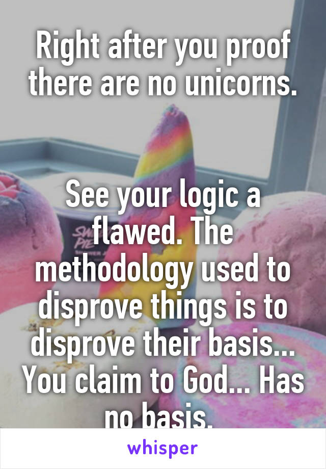 Right after you proof there are no unicorns.


See your logic a flawed. The methodology used to disprove things is to disprove their basis... You claim to God... Has no basis. 