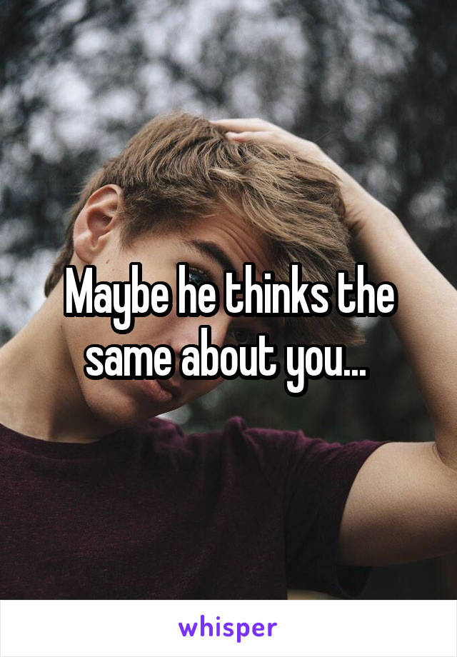 Maybe he thinks the same about you... 