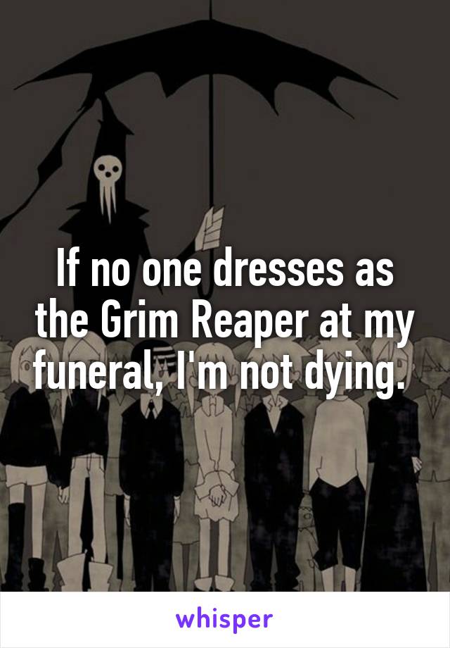 If no one dresses as the Grim Reaper at my funeral, I'm not dying. 