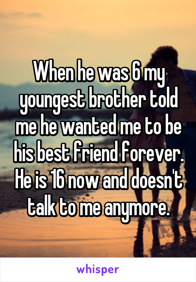 When he was 6 my youngest brother told me he wanted me to be his best friend forever. He is 16 now and doesn't talk to me anymore.