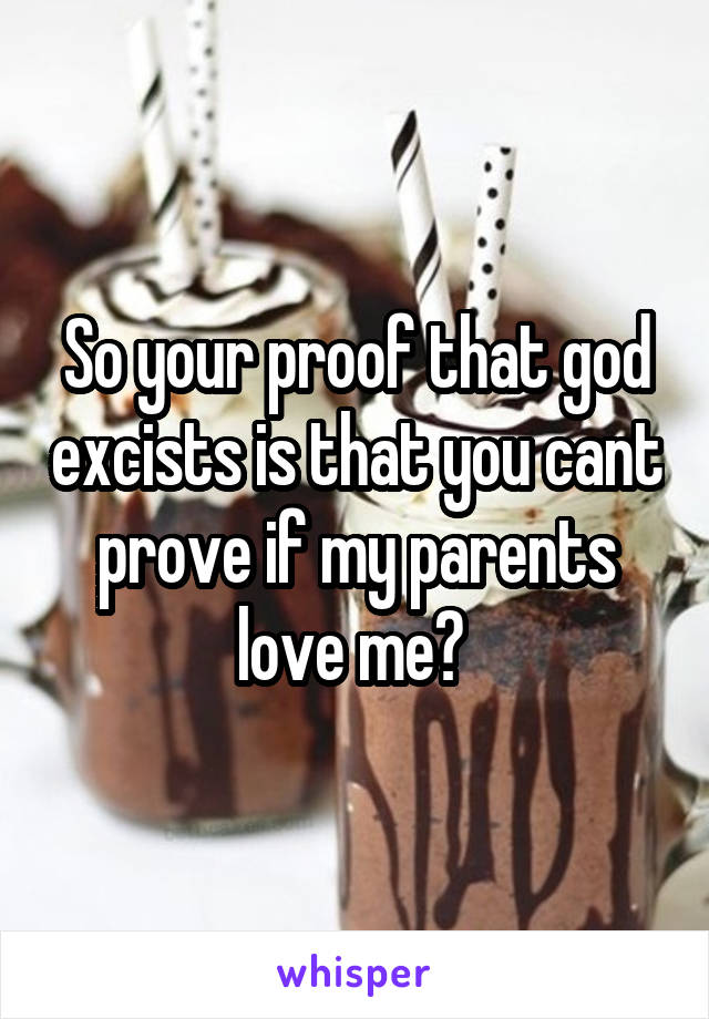 So your proof that god excists is that you cant prove if my parents love me? 