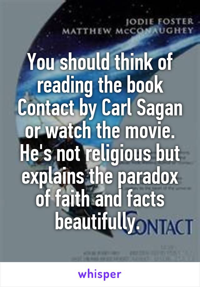 You should think of reading the book Contact by Carl Sagan or watch the movie. He's not religious but explains the paradox of faith and facts beautifully. 