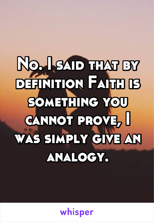 No. I said that by definition Faith is something you cannot prove, I was simply give an analogy.