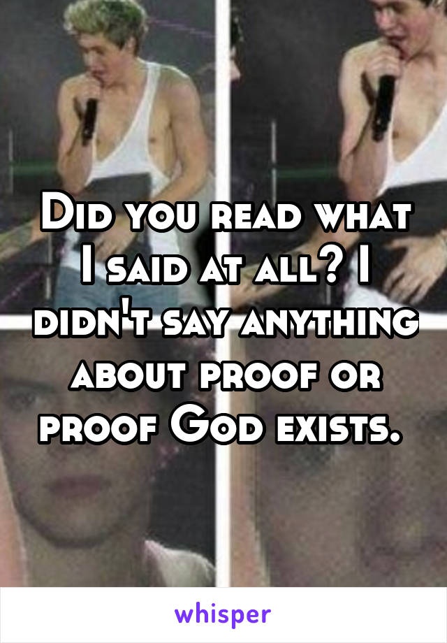 Did you read what I said at all? I didn't say anything about proof or proof God exists. 