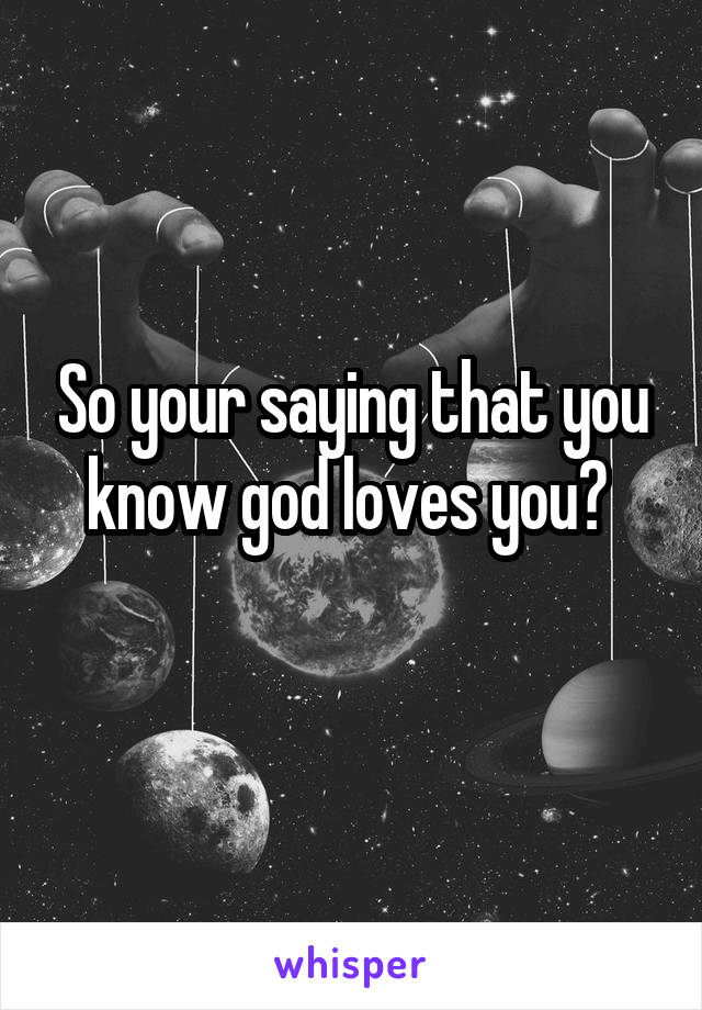 So your saying that you know god loves you? 
