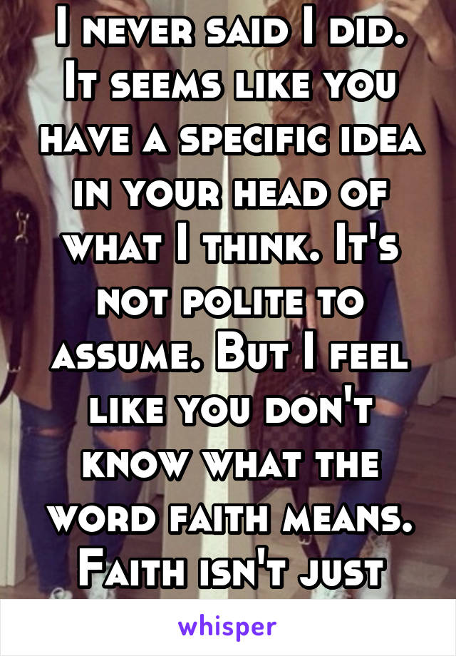 I never said I did. It seems like you have a specific idea in your head of what I think. It's not polite to assume. But I feel like you don't know what the word faith means. Faith isn't just religious