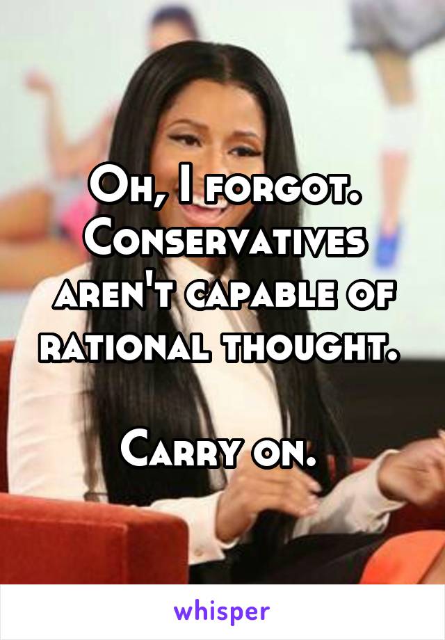Oh, I forgot. Conservatives aren't capable of rational thought. 

Carry on. 