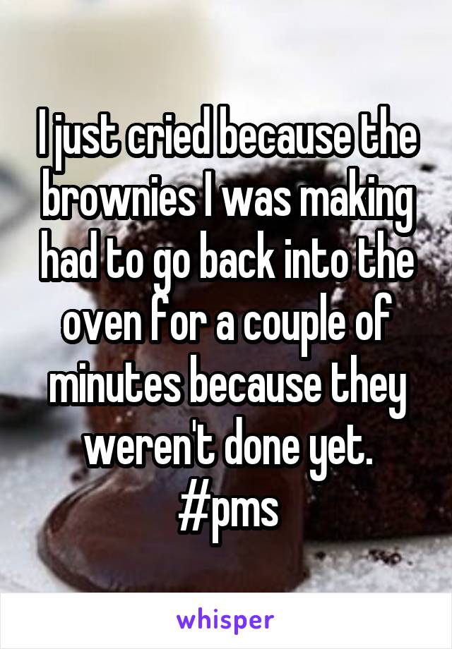 I just cried because the brownies I was making had to go back into the oven for a couple of minutes because they weren't done yet. #pms