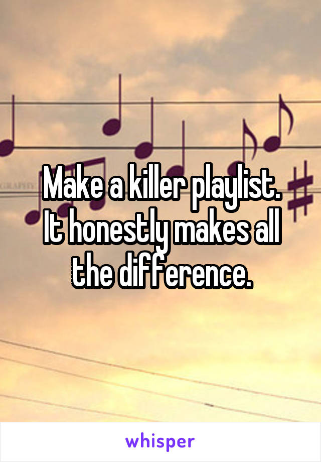 Make a killer playlist.
It honestly makes all the difference.