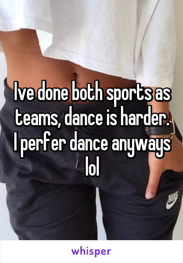 Ive done both sports as teams, dance is harder. I perfer dance anyways lol