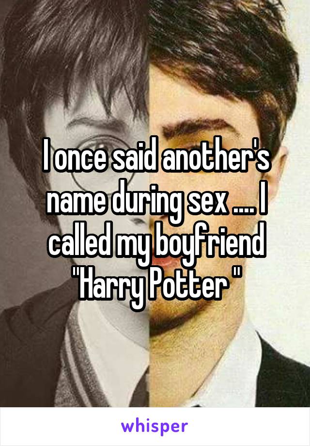 I once said another's name during sex .... I called my boyfriend "Harry Potter "