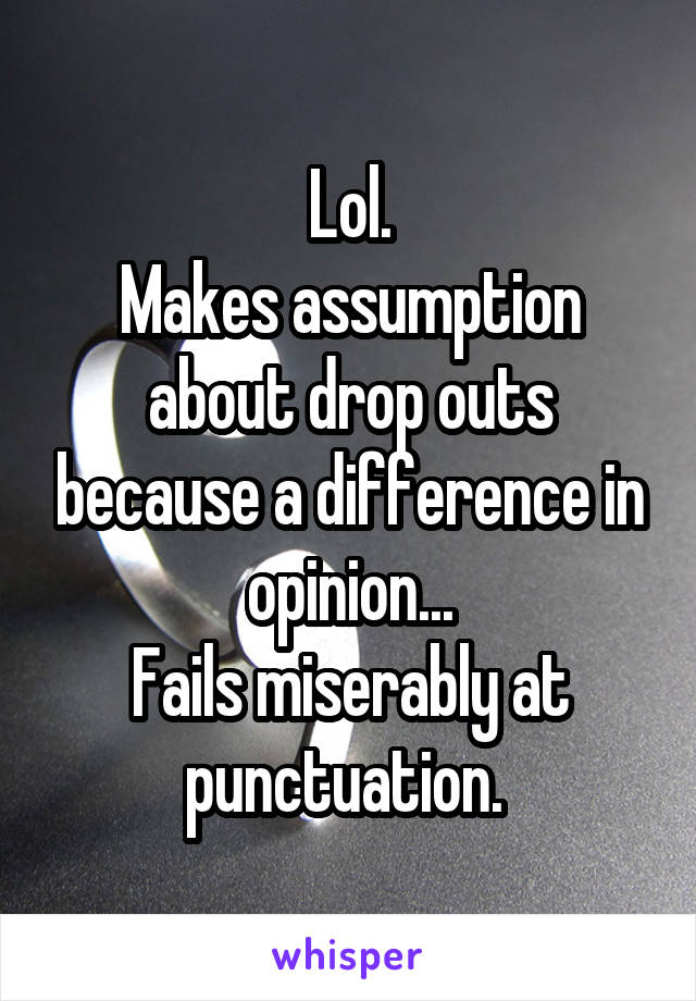 Lol.
Makes assumption about drop outs because a difference in opinion...
Fails miserably at punctuation. 