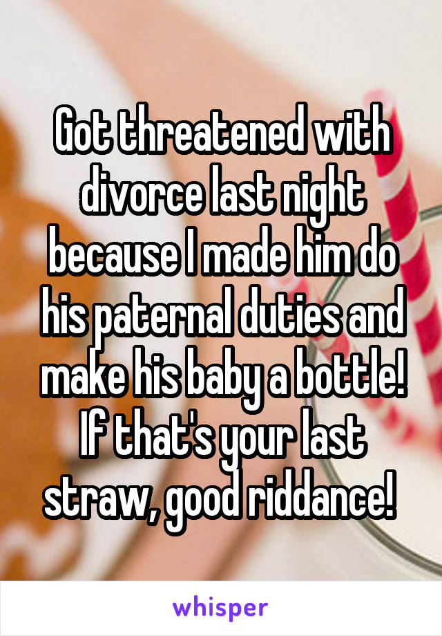 Got threatened with divorce last night because I made him do his paternal duties and make his baby a bottle! If that's your last straw, good riddance! 