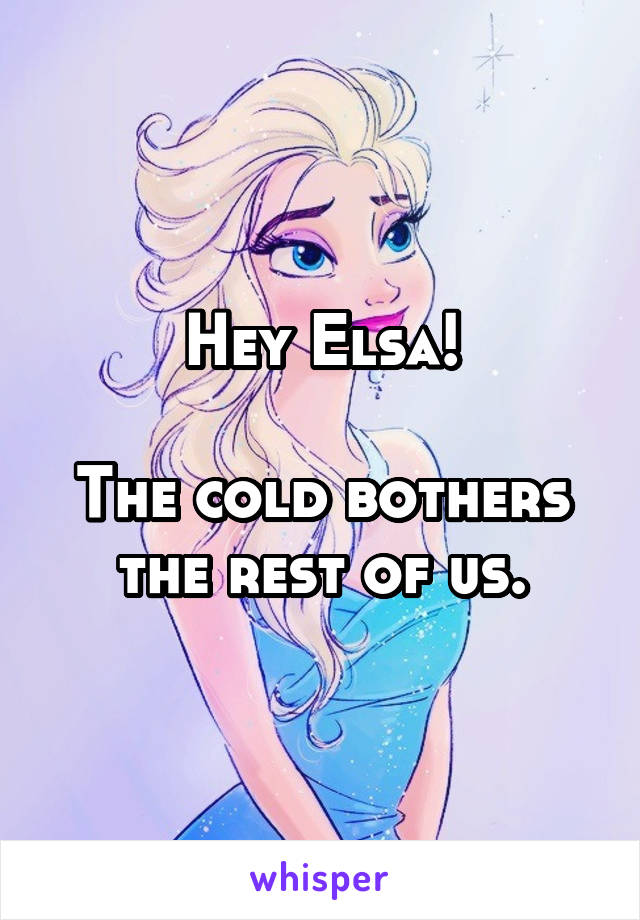 Hey Elsa!

The cold bothers the rest of us.