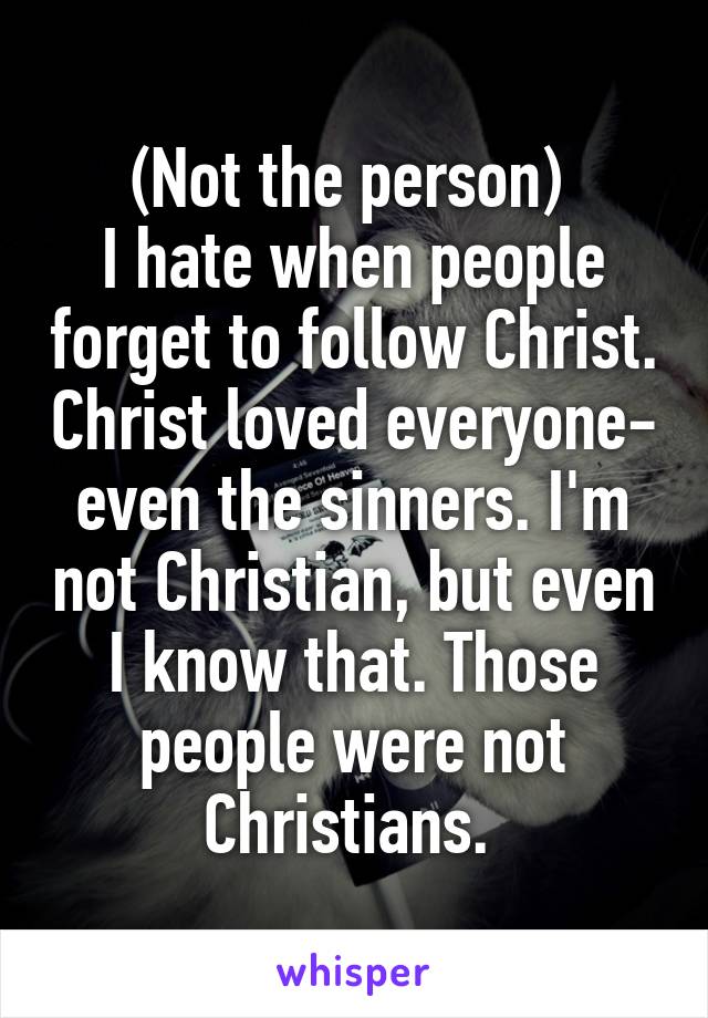 (Not the person) 
I hate when people forget to follow Christ. Christ loved everyone- even the sinners. I'm not Christian, but even I know that. Those people were not Christians. 