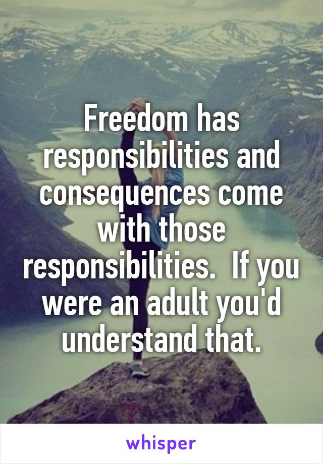 Freedom has responsibilities and consequences come with those responsibilities.  If you were an adult you'd understand that.