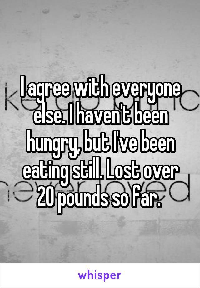 I agree with everyone else. I haven't been hungry, but I've been eating still. Lost over 20 pounds so far. 