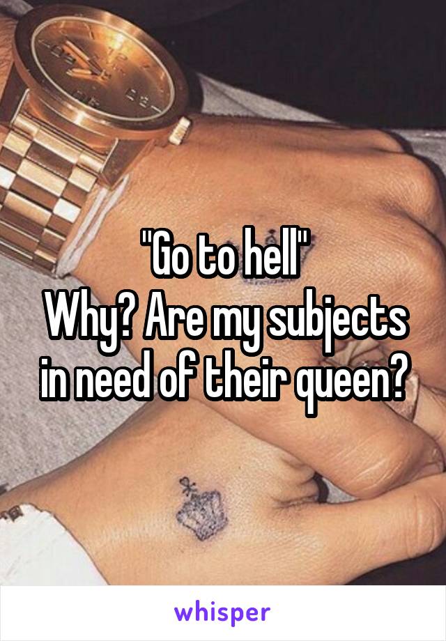 "Go to hell"
Why? Are my subjects in need of their queen?