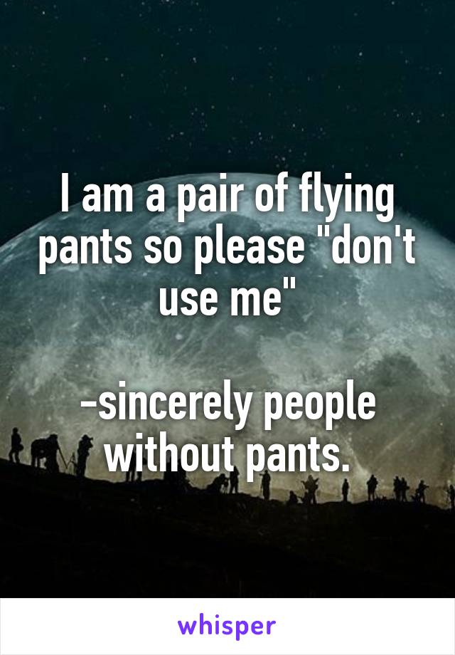 I am a pair of flying pants so please "don't use me"

-sincerely people without pants.