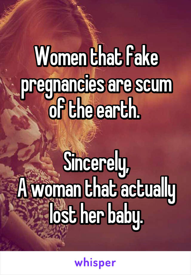 Women that fake pregnancies are scum of the earth. 

Sincerely,
A woman that actually lost her baby.