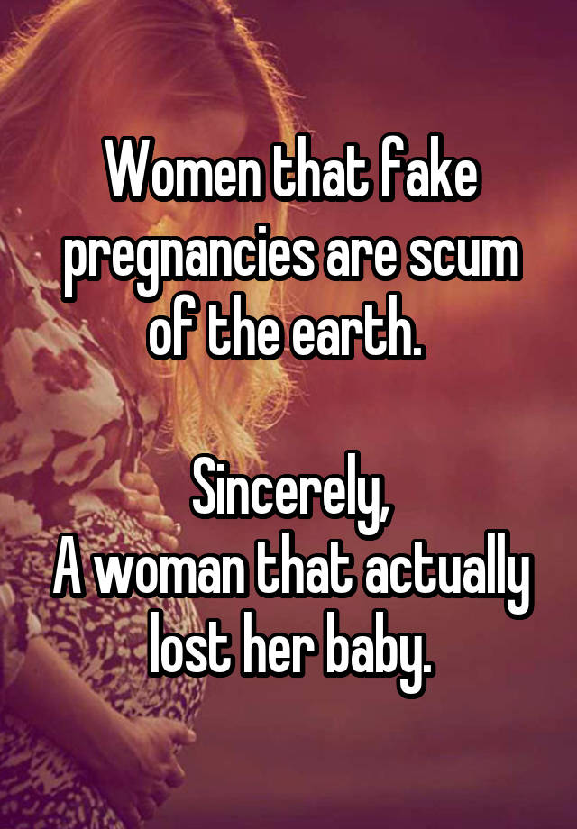 Women that fake pregnancies are scum of the earth. 

Sincerely,
A woman that actually lost her baby.