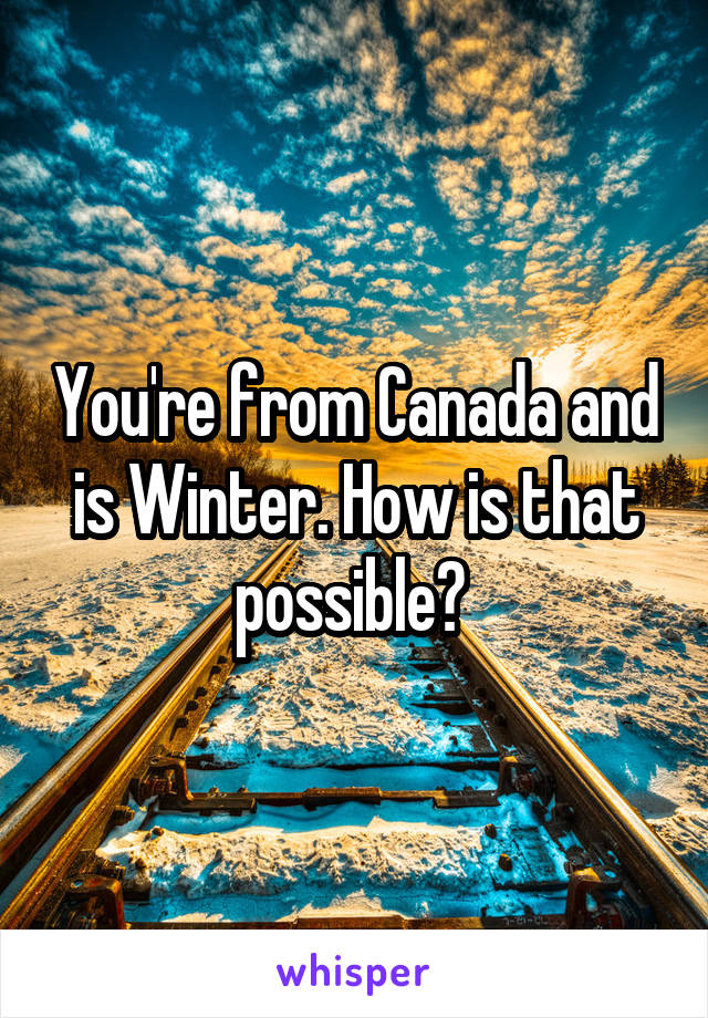 You're from Canada and is Winter. How is that possible? 