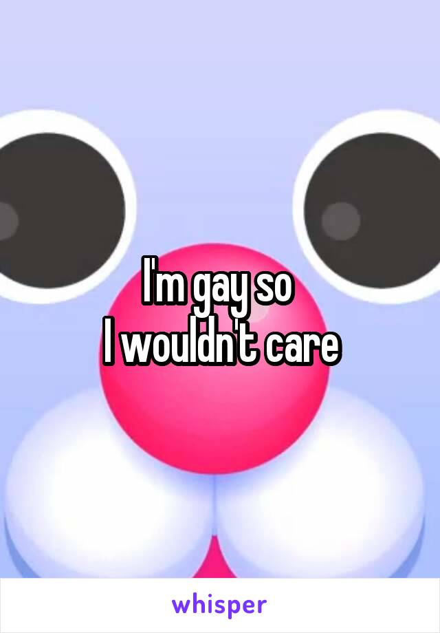 I'm gay so 
I wouldn't care