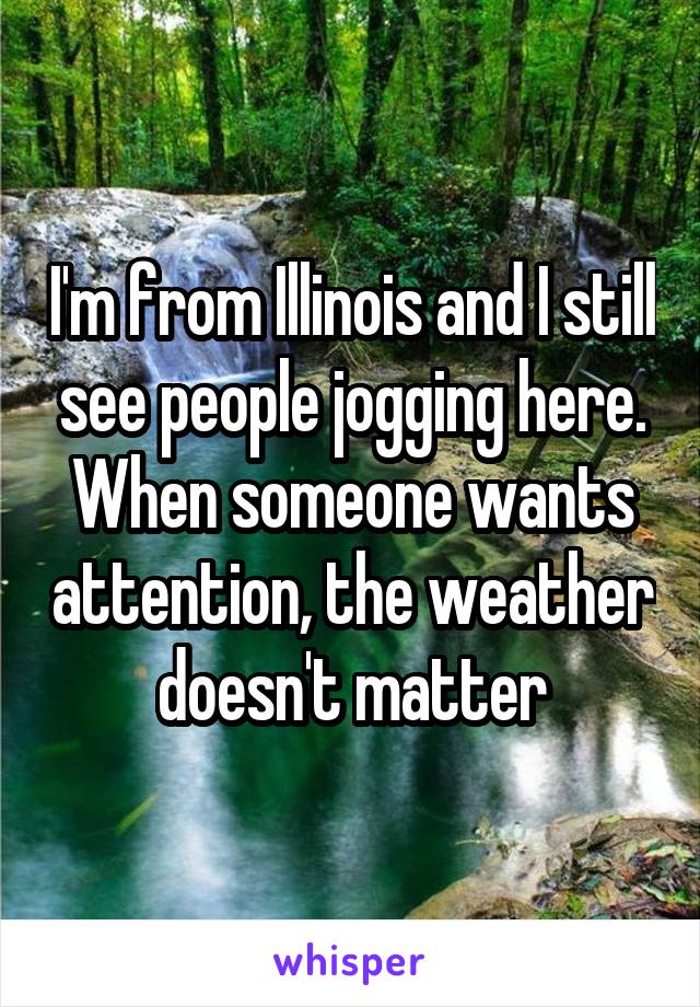 I'm from Illinois and I still see people jogging here. When someone wants attention, the weather doesn't matter